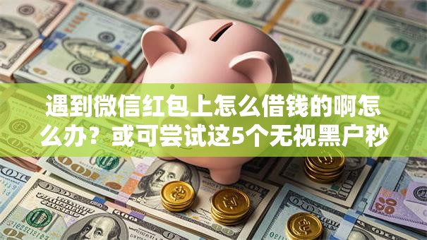 遇到微信红包上怎么借钱的啊怎么办？或可尝试这5个无视黑户秒下的口子