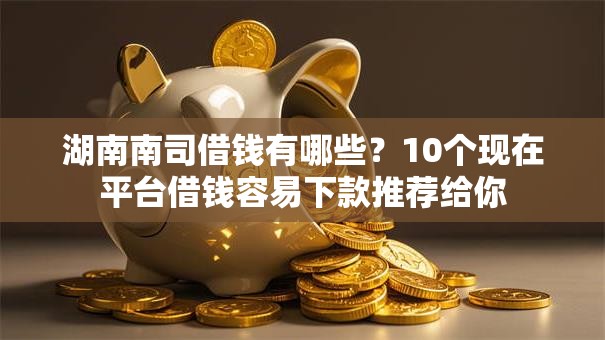 湖南南司借钱有哪些？10个现在平台借钱容易下款推荐给你