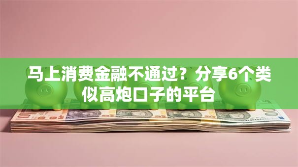 马上消费金融不通过？分享6个类似高炮口子的平台