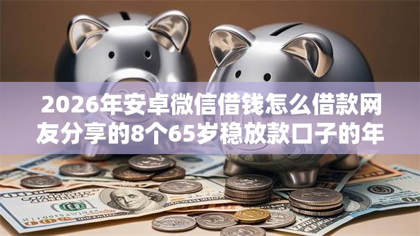 2026年安卓微信借钱怎么借款网友分享的8个65岁稳放款口子的年龄要求我觉得不错！