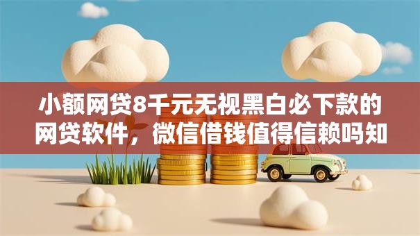 小额网贷8千元无视黑白必下款的网贷软件，微信借钱值得信赖吗知乎的6个平台介绍