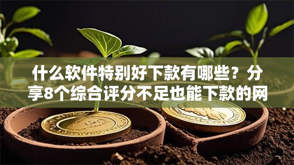 什么软件特别好下款有哪些？分享8个综合评分不足也能下款的网贷