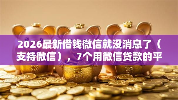 2026最新借钱微信就没消息了（支持微信），7个用微信贷款的平台无私分享