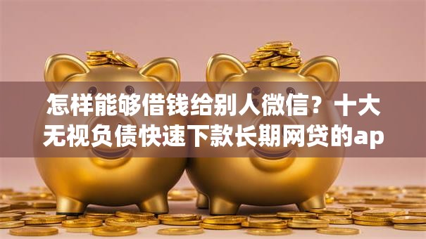 怎样能够借钱给别人微信？十大无视负债快速下款长期网贷的app推荐