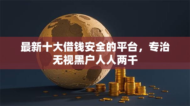 最新十大借钱安全的平台，专治无视黑户人人两千