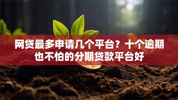 网贷最多申请几个平台?十个逾期也不怕的分期贷款平台好 网贷最多申请几个平台?十个逾期也不怕的分期贷款平台好