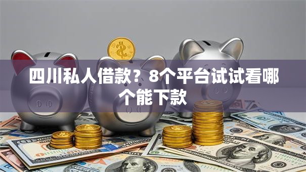 四川私人借款?8个平台试试看哪个能下款 四川私人借款?8个平台试试看哪个能下款