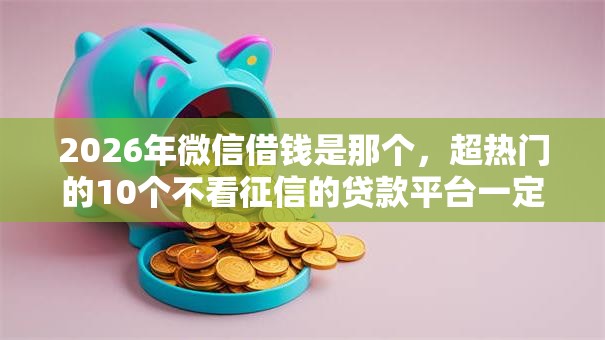 2026年微信借钱是那个，超热门的10个不看征信的贷款平台一定能下款推荐