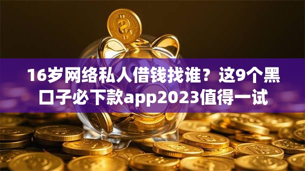 16岁网络私人借钱找谁？这9个黑口子必下款app2023值得一试