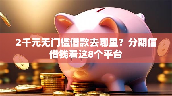 2千元无门槛借款去哪里？分期信借钱看这8个平台