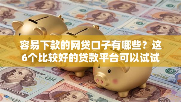 容易下款的网贷口子有哪些?这6个比较好的贷款平台可以试试 容易下款的网贷口子有哪些?这6个比较好的贷款平台可以试试