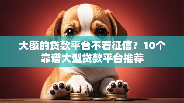 大额的贷款平台不看征信？10个靠谱大型贷款平台推荐