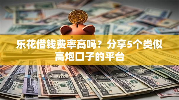 乐花借钱费率高吗？分享5个类似高炮口子的平台