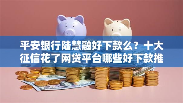 平安银行陆慧融好下款么？十大征信花了网贷平台哪些好下款推荐