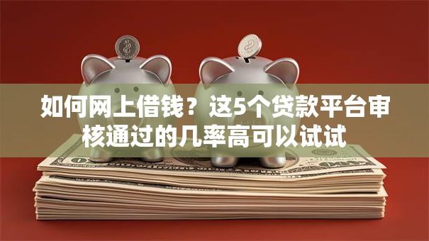如何网上借钱？这5个贷款平台审核通过的几率高可以试试