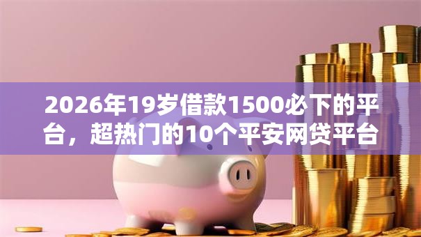 2026年19岁借款1500必下的平台，超热门的10个平安网贷平台推荐