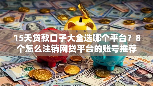 15天贷款口子大全选哪个平台？8个怎么注销网贷平台的账号推荐