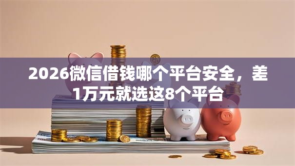 2026微信借钱哪个平台安全，差1万元就选这8个平台