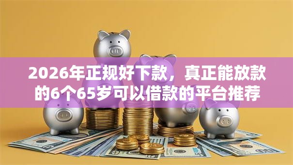 2026年正规好下款,真正能放款的6个65岁可以借款的平台推荐 2026年正规好下款,真正能放款的6个65岁可以借款的平台推荐