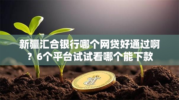 新疆汇合银行哪个网贷好通过啊？6个平台试试看哪个能下款