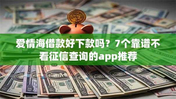 爱情海借款好下款吗？7个靠谱不看征信查询的app推荐