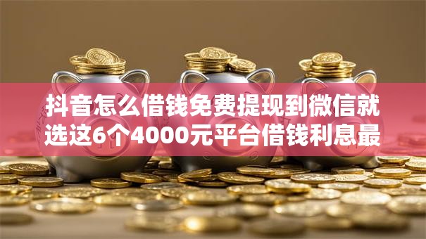 抖音怎么借钱免费提现到微信就选这6个4000元平台借钱利息最低