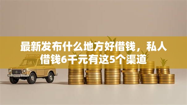 最新发布什么地方好借钱，私人借钱6千元有这5个渠道