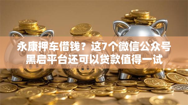 永康押车借钱？这7个微信公众号黑启平台还可以贷款值得一试