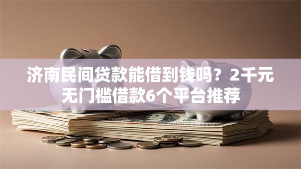 济南民间贷款能借到钱吗？2千元无门槛借款6个平台推荐