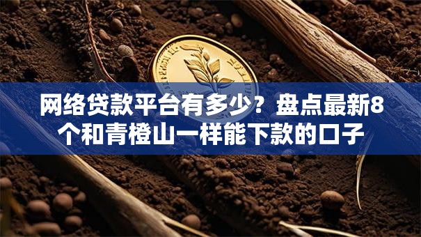 网络贷款平台有多少?盘点最新8个和青橙山一样能下款的口子 网络贷款平台有多少?盘点最新8个和青橙山一样能下款的口子