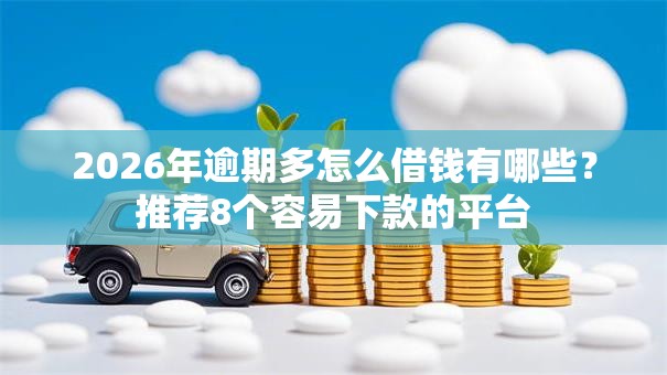 2026年逾期多怎么借钱有哪些？推荐8个容易下款的平台
