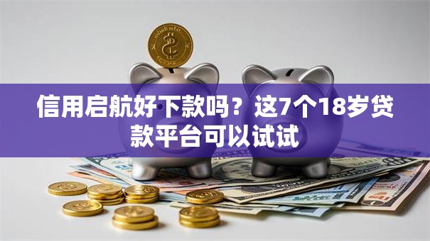 信用启航好下款吗？这7个18岁贷款平台可以试试