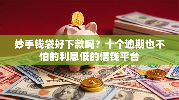 妙手钱袋好下款吗?十个逾期也不怕的利息低的借钱平台 妙手钱袋好下款吗?十个逾期也不怕的利息低的借钱平台