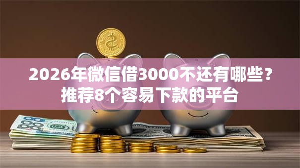 2026年微信借3000不还有哪些？推荐8个容易下款的平台