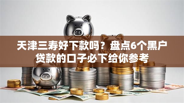 天津三寿好下款吗？盘点6个黑户贷款的口子必下给你参考
