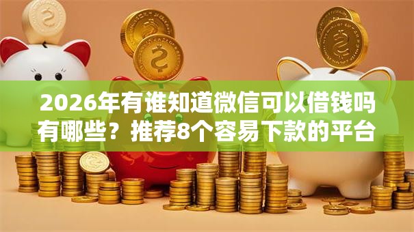 2026年有谁知道微信可以借钱吗有哪些？推荐8个容易下款的平台