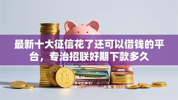 最新十大征信花了还可以借钱的平台,专治招联好期下款多久 最新十大征信花了还可以借钱的平台,专治招联好期下款多久