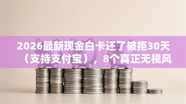 2026最新现金白卡还了被拒30天(支持支付宝),8个真正无视风控黑白的网贷口子无私分享 2026最新现金白卡还了被拒30天(支持支付宝),8个真正无视风控黑白的网贷口子无私分享