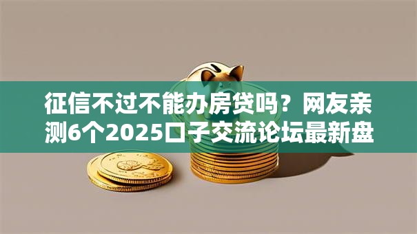 征信不过不能办房贷吗？网友亲测6个2025口子交流论坛最新盘点
