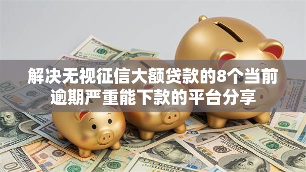 解决无视征信大额贷款的8个当前逾期严重能下款的平台分享