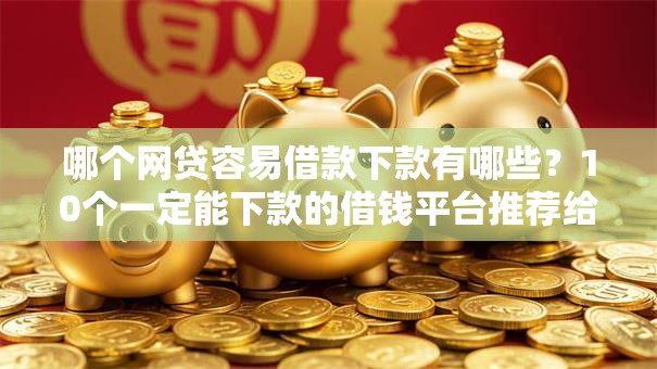 哪个网贷容易借款下款有哪些？10个一定能下款的借钱平台推荐给你