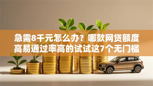 急需8千元怎么办？哪款网贷额度高易通过率高的试试这7个无门槛平台