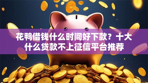 花鸭借钱什么时间好下款？十大什么贷款不上征信平台推荐