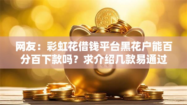 网友：彩虹花借钱平台黑花户能百分百下款吗？求介绍几款易通过的贷款平台