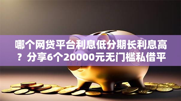 哪个网贷平台利息低分期长利息高？分享6个20000元无门槛私借平台