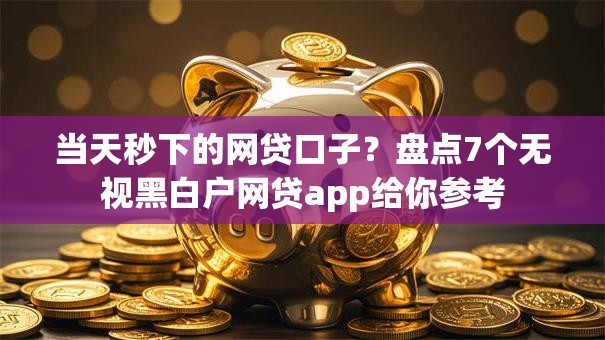 当天秒下的网贷口子？盘点7个无视黑白户网贷app给你参考