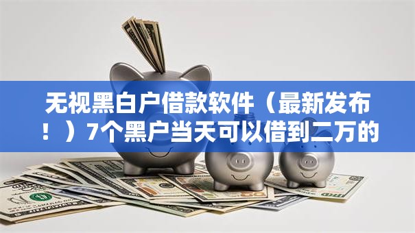 无视黑白户借款软件（最新发布！）7个黑户当天可以借到二万的平台