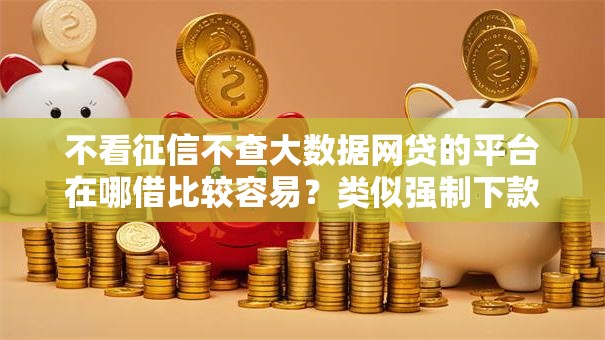 不看征信不查大数据网贷的平台在哪借比较容易？类似强制下款的8个口子参考
