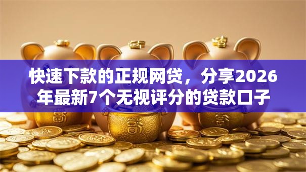 快速下款的正规网贷，分享2026年最新7个无视评分的贷款口子