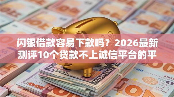 闪银借款容易下款吗？2026最新测评10个贷款不上诚信平台的平台